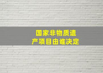 国家非物质遗产项目由谁决定