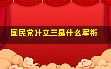 国民党叶立三是什么军衔