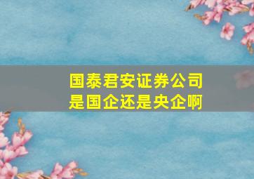 国泰君安证券公司是国企还是央企啊