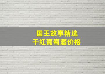 国王故事精选干红葡萄酒价格