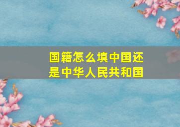 国籍怎么填中国还是中华人民共和国