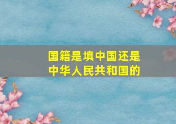 国籍是填中国还是中华人民共和国的