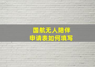 国航无人陪伴申请表如何填写