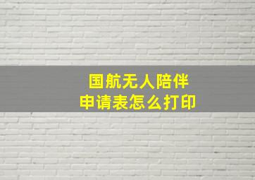 国航无人陪伴申请表怎么打印