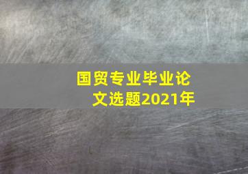 国贸专业毕业论文选题2021年