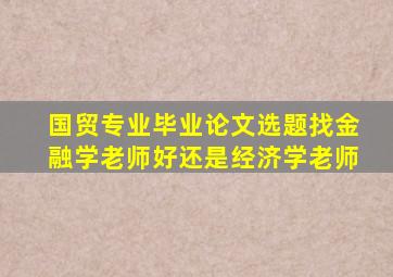 国贸专业毕业论文选题找金融学老师好还是经济学老师