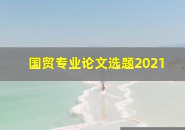 国贸专业论文选题2021