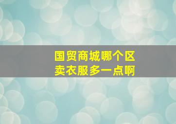 国贸商城哪个区卖衣服多一点啊