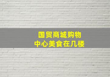 国贸商城购物中心美食在几楼