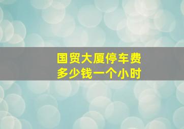 国贸大厦停车费多少钱一个小时