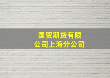 国贸期货有限公司上海分公司