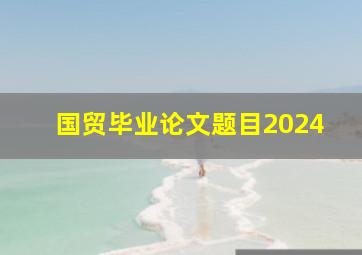 国贸毕业论文题目2024