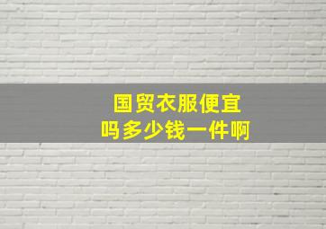 国贸衣服便宜吗多少钱一件啊