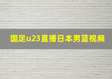 国足u23直播日本男篮视频