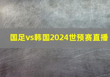 国足vs韩国2024世预赛直播