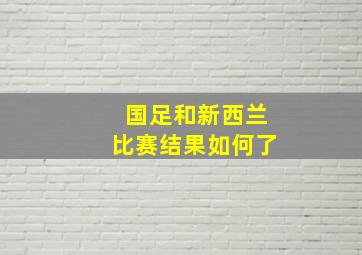 国足和新西兰比赛结果如何了