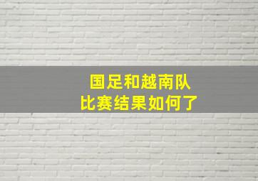 国足和越南队比赛结果如何了