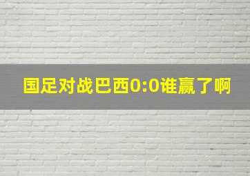 国足对战巴西0:0谁赢了啊