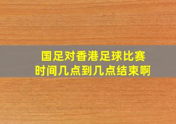 国足对香港足球比赛时间几点到几点结束啊