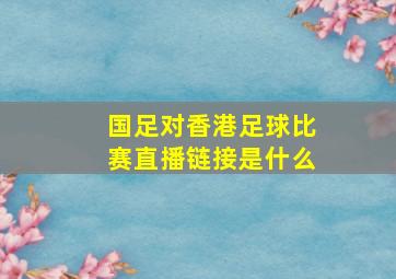 国足对香港足球比赛直播链接是什么