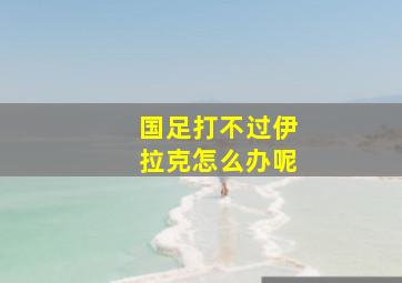 国足打不过伊拉克怎么办呢