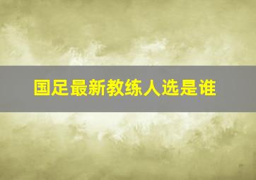 国足最新教练人选是谁