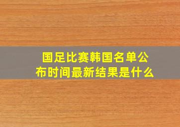 国足比赛韩国名单公布时间最新结果是什么