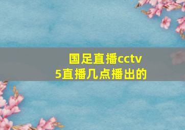 国足直播cctv5直播几点播出的