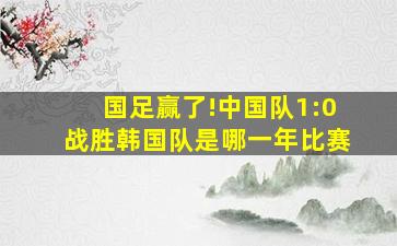 国足赢了!中国队1:0战胜韩国队是哪一年比赛