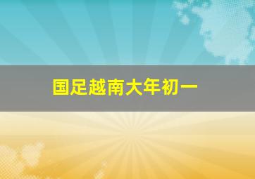 国足越南大年初一