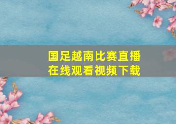 国足越南比赛直播在线观看视频下载