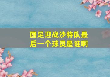 国足迎战沙特队最后一个球员是谁啊