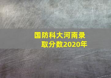 国防科大河南录取分数2020年