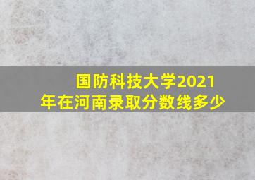 国防科技大学2021年在河南录取分数线多少