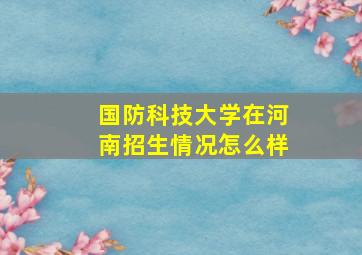 国防科技大学在河南招生情况怎么样