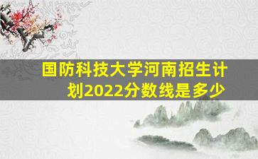 国防科技大学河南招生计划2022分数线是多少