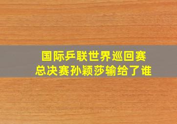 国际乒联世界巡回赛总决赛孙颖莎输给了谁