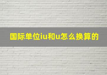 国际单位iu和u怎么换算的