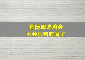 国际服吃鸡会不会限制时间了