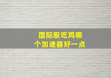 国际服吃鸡哪个加速器好一点