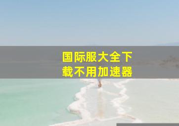 国际服大全下载不用加速器