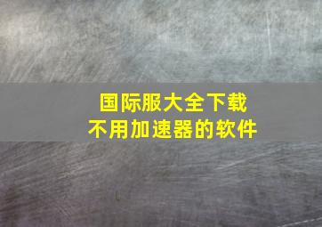 国际服大全下载不用加速器的软件