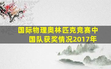 国际物理奥林匹克竞赛中国队获奖情况2017年