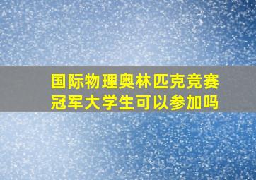 国际物理奥林匹克竞赛冠军大学生可以参加吗