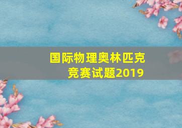 国际物理奥林匹克竞赛试题2019