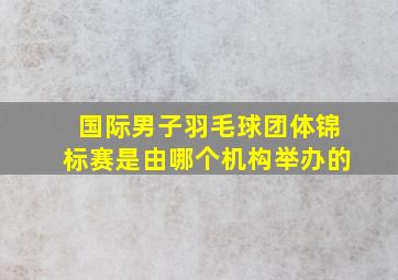 国际男子羽毛球团体锦标赛是由哪个机构举办的