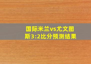 国际米兰vs尤文图斯3:2比分预测结果