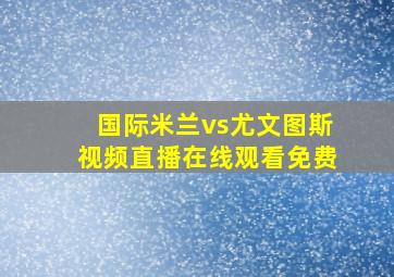 国际米兰vs尤文图斯视频直播在线观看免费