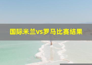 国际米兰vs罗马比赛结果