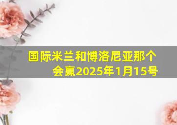 国际米兰和博洛尼亚那个会赢2025年1月15号